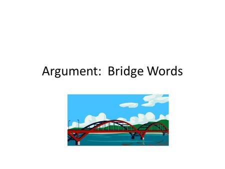 Argument: Bridge Words. What are Bridge Words? Bridge Words are terms that link what we are reading to the unit objective. For this unit we are reading.