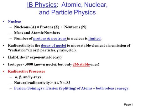 Page 1 IB Physics: Atomic, Nuclear, and Particle Physics Nucleus –Nucleons (A) = Protons (Z) + Neutrons (N) –Mass and Atomic Numbers –Number of protons.