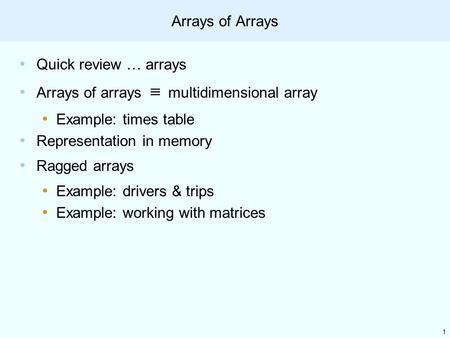 1 Arrays of Arrays Quick review … arrays Arrays of arrays ≡ multidimensional array Example: times table Representation in memory Ragged arrays Example: