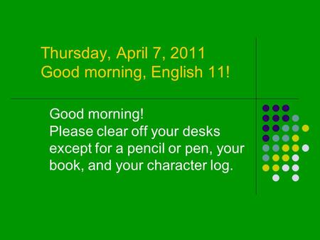 Thursday, April 7, 2011 Good morning, English 11! Good morning! Please clear off your desks except for a pencil or pen, your book, and your character log.