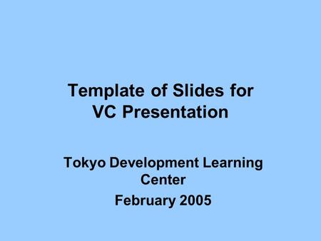 Template of Slides for VC Presentation Tokyo Development Learning Center February 2005.