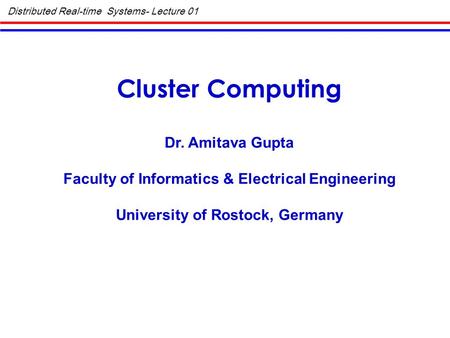 Distributed Real-time Systems- Lecture 01 Cluster Computing Dr. Amitava Gupta Faculty of Informatics & Electrical Engineering University of Rostock, Germany.