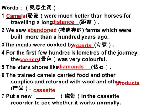 Words ：（熟悉生词） 1 _____ ( 骆驼） were much better than horses for travelling a long ________( 距离）. 2 We saw ______ ( 被遗弃的 ) farms which were built more than.