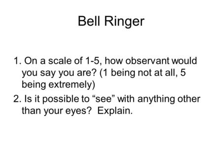 Bell Ringer 1. On a scale of 1-5, how observant would you say you are? (1 being not at all, 5 being extremely) 2. Is it possible to “see” with anything.