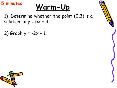 Warm-Up 1) Determine whether the point (0,3) is a solution to y = 5x + 3. 5 minutes 2) Graph y = -2x + 1.