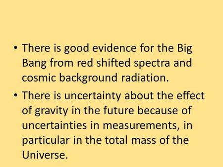 There is good evidence for the Big Bang from red shifted spectra and cosmic background radiation. There is uncertainty about the effect of gravity in the.