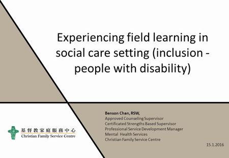 Experiencing field learning in social care setting (inclusion - people with disability) Benson Chan, RSW, Approved Counseling Supervisor Certificated Strengths.
