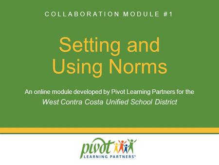 COLLABORATION MODULE #1 Setting and Using Norms An online module developed by Pivot Learning Partners for the West Contra Costa Unified School District.