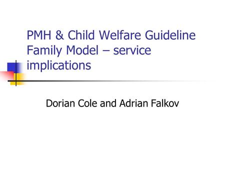 PMH & Child Welfare Guideline Family Model – service implications Dorian Cole and Adrian Falkov.