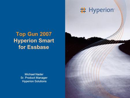 Top Gun 2007 Hyperion Smart for Essbase Michael Nader Sr. Product Manager Hyperion Solutions.