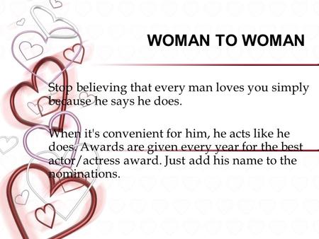 WOMAN TO WOMAN Stop believing that every man loves you simply because he says he does. When it's convenient for him, he acts like he does. Awards are given.