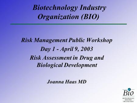 Biotechnology Industry Organization (BIO) Risk Management Public Workshop Day 1 - April 9, 2003 Risk Assessment in Drug and Biological Development Joanna.