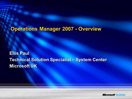 Ellis Paul Technical Solution Specialist – System Center Microsoft UK Operations Manager 2007 - Overview.