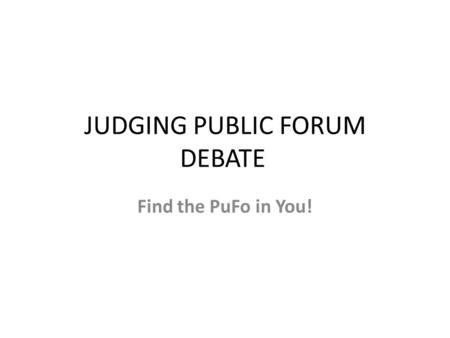 JUDGING PUBLIC FORUM DEBATE Find the PuFo in You!.