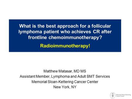 What is the best approach for a follicular lymphoma patient who achieves CR after frontline chemoimmunotherapy? Radioimmunotherapy! Matthew Matasar,