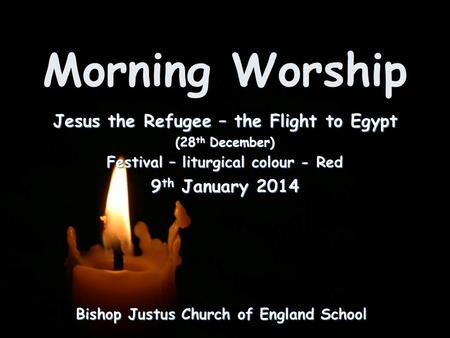 Morning Worship Bishop Justus Church of England School Jesus the Refugee – the Flight to Egypt (28 th December) Festival – liturgical colour - Red 9 th.