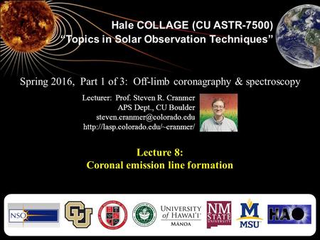 Hale COLLAGE (CU ASTR-7500) “Topics in Solar Observation Techniques” Lecture 8: Coronal emission line formation Spring 2016, Part 1 of 3: Off-limb coronagraphy.