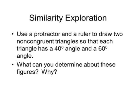 Similarity Exploration Use a protractor and a ruler to draw two noncongruent triangles so that each triangle has a 40 0 angle and a 60 0 angle. What can.
