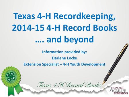 Texas 4-H Recordkeeping, 2014-15 4-H Record Books …. and beyond Information provided by: Darlene Locke Extension Specialist – 4-H Youth Development.