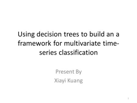 Using decision trees to build an a framework for multivariate time- series classification 1 Present By Xiayi Kuang.