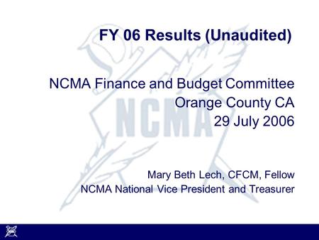FY 06 Results (Unaudited) NCMA Finance and Budget Committee Orange County CA 29 July 2006 Mary Beth Lech, CFCM, Fellow NCMA National Vice President and.