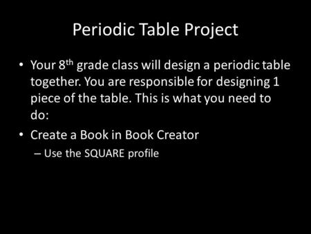 Periodic Table Project Your 8 th grade class will design a periodic table together. You are responsible for designing 1 piece of the table. This is what.