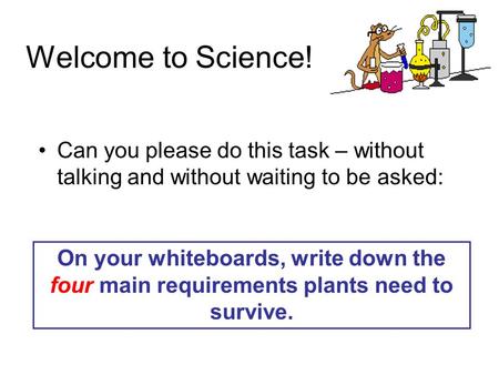Welcome to Science! Can you please do this task – without talking and without waiting to be asked: On your whiteboards, write down the four main requirements.