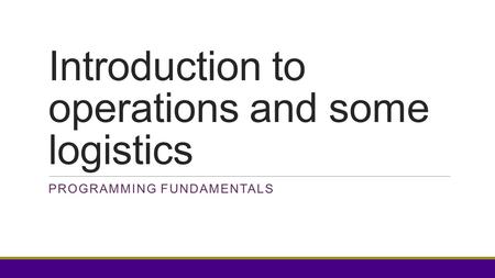 Introduction to operations and some logistics PROGRAMMING FUNDAMENTALS.