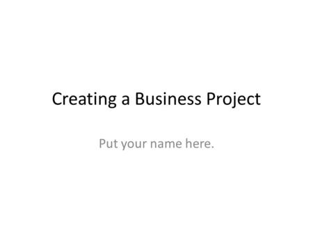 Creating a Business Project Put your name here.. Creativity Give at least one example of how you used creativity while doing this project.