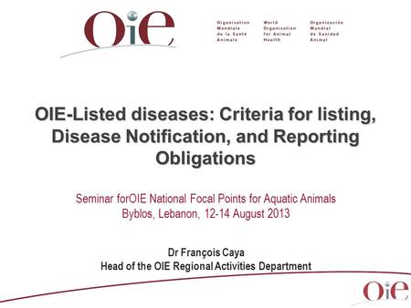 OIE-Listed diseases: Criteria for listing, Disease Notification, and Reporting Obligations Dr François Caya Head of the OIE Regional Activities Department.