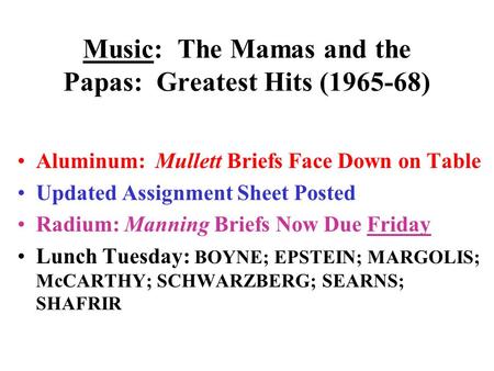 Music: The Mamas and the Papas: Greatest Hits (1965-68) Aluminum: Mullett Briefs Face Down on Table Updated Assignment Sheet Posted Radium: Manning Briefs.