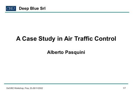 DeSIRE Workshop, Pisa, 25-26/11/2002 1/7 A Case Study in Air Traffic Control Alberto Pasquini Deep Blue Srl.