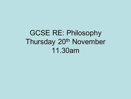 GCSE RE: Philosophy Thursday 20 th November 11.30am.