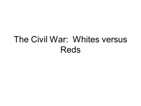 The Civil War: Whites versus Reds. Who and Why? Supporters of the Tsar Wanted the Tsar back in power The Whites Army Officers Nationalist groups Angry.