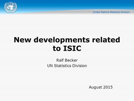 New developments related to ISIC Ralf Becker UN Statistics Division August 2015.