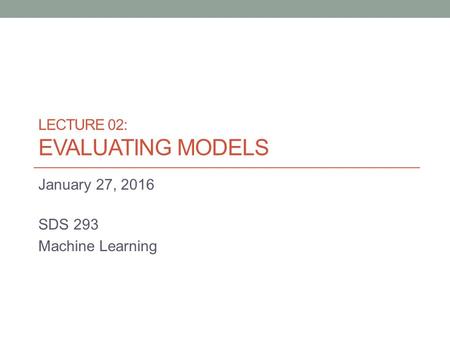 LECTURE 02: EVALUATING MODELS January 27, 2016 SDS 293 Machine Learning.