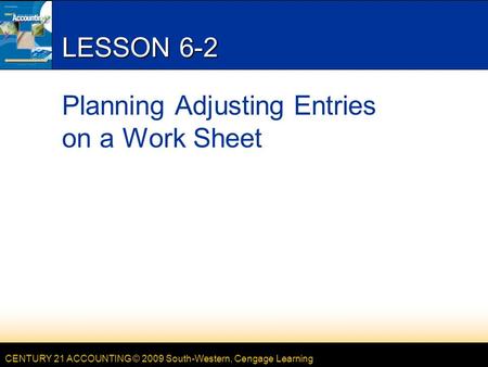CENTURY 21 ACCOUNTING © 2009 South-Western, Cengage Learning LESSON 6-2 Planning Adjusting Entries on a Work Sheet.
