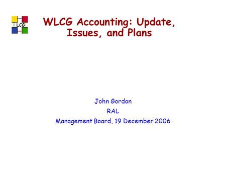 LCG WLCG Accounting: Update, Issues, and Plans John Gordon RAL Management Board, 19 December 2006.