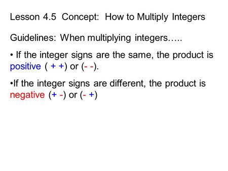 Lesson 4.5 Concept: How to Multiply Integers Guidelines: When multiplying integers….. If the integer signs are the same, the product is positive ( + +)
