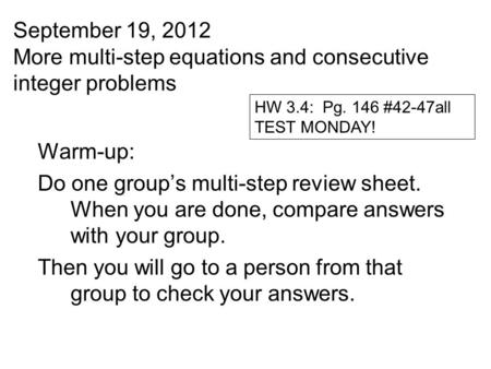 September 19, 2012 More multi-step equations and consecutive integer problems Warm-up: Do one group’s multi-step review sheet. When you are done, compare.
