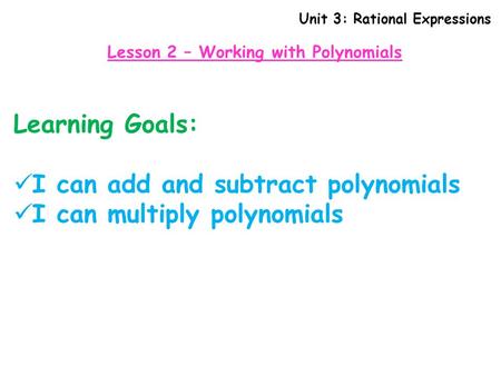 Learning Goals: I can add and subtract polynomials I can multiply polynomials Unit 3: Rational Expressions Lesson 2 – Working with Polynomials.