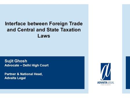 Sujit Ghosh Advocate – Delhi High Court Partner & National Head, Advaita Legal Interface between Foreign Trade and Central and State Taxation Laws.