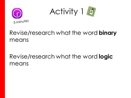 Activity 1 Revise/research what the word binary means Revise/research what the word logic means 5 minutes.