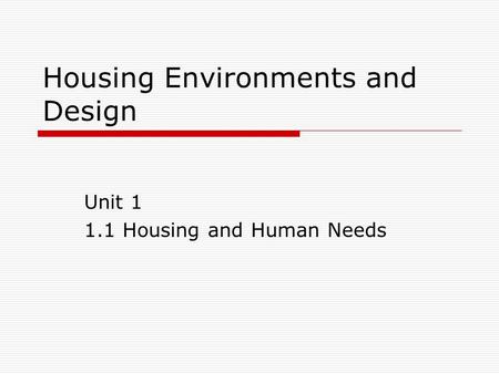 Housing Environments and Design Unit 1 1.1 Housing and Human Needs.