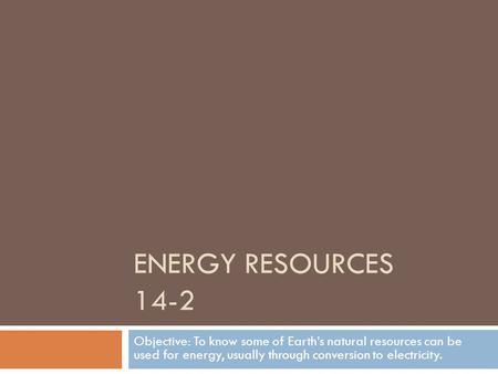 ENERGY RESOURCES 14-2 Objective: To know some of Earth’s natural resources can be used for energy, usually through conversion to electricity.