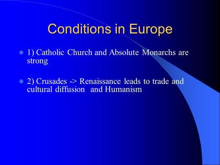 Conditions in Europe 1) Catholic Church and Absolute Monarchs are strong 2) Crusades -> Renaissance leads to trade and cultural diffusion and Humanism.