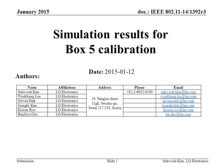 Doc.: IEEE 802.11-14/1392r3 SubmissionSuhwook Kim, LG ElectronicsSlide 1 Simulation results for Box 5 calibration Date: 2015-01-12 Authors: NameAffiliationsAddressPhoneEmail.