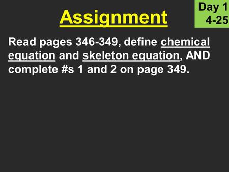 Read pages 346-349, define chemical equation and skeleton equation, AND complete #s 1 and 2 on page 349. Assignment Day 1 4-25.