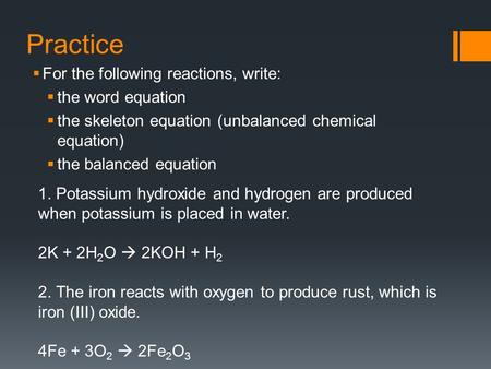 Practice  For the following reactions, write:  the word equation  the skeleton equation (unbalanced chemical equation)  the balanced equation 1. Potassium.