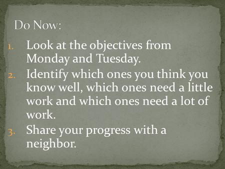 1. Look at the objectives from Monday and Tuesday. 2. Identify which ones you think you know well, which ones need a little work and which ones need a.